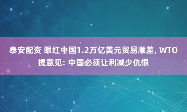 泰安配资 眼红中国1.2万亿美元贸易顺差, WTO提意见: 中国必须让利减少仇恨