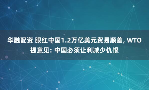 华融配资 眼红中国1.2万亿美元贸易顺差, WTO提意见: 中国必须让利减少仇恨