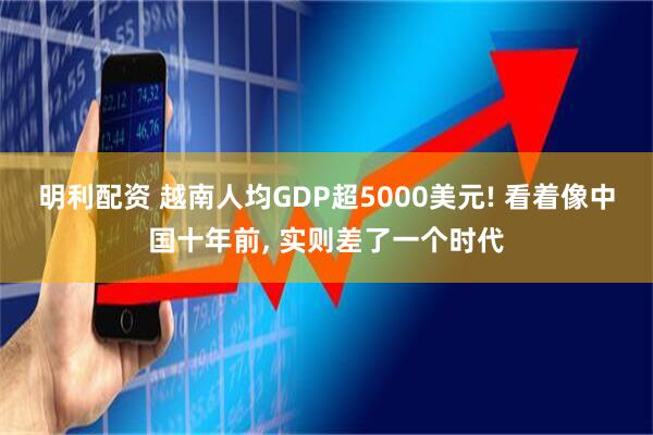 明利配资 越南人均GDP超5000美元! 看着像中国十年前, 实则差了一个时代