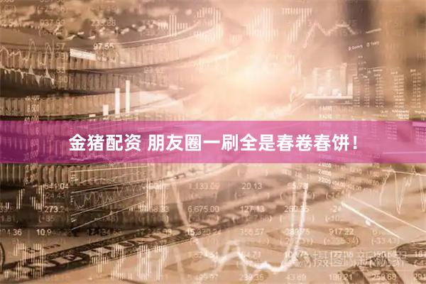 金猪配资 朋友圈一刷全是春卷春饼！