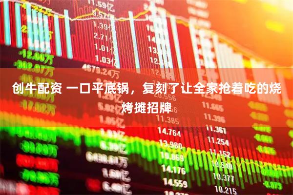 创牛配资 一口平底锅，复刻了让全家抢着吃的烧烤摊招牌