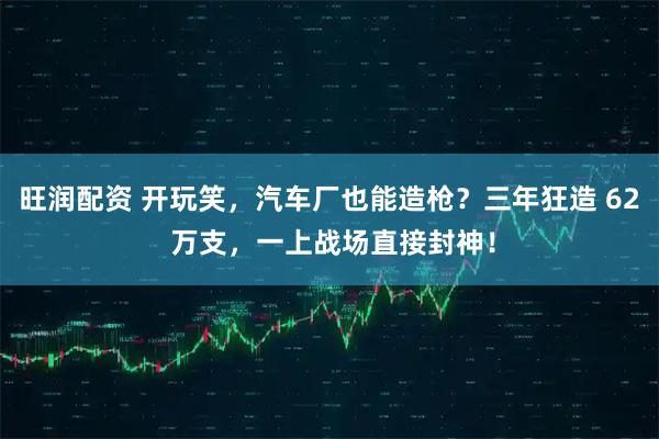 旺润配资 开玩笑，汽车厂也能造枪？三年狂造 62 万支，一上战场直接封神！