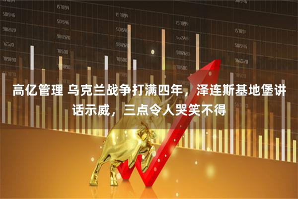 高亿管理 乌克兰战争打满四年，泽连斯基地堡讲话示威，三点令人哭笑不得