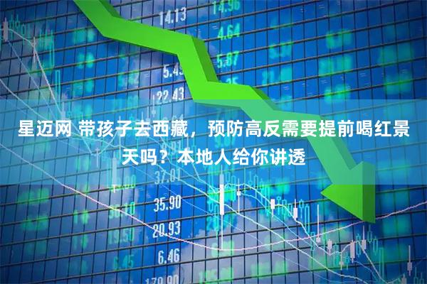 星迈网 带孩子去西藏，预防高反需要提前喝红景天吗？本地人给你讲透