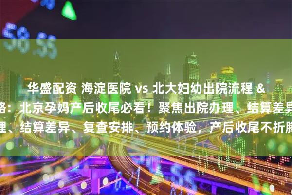 华盛配资 海淀医院 vs 北大妇幼出院流程 & 产后复查对比攻略：北京孕妈产后收尾必看！聚焦出院办理、结算差异、复查安排、预约体验，产后收尾不折腾、少跑腿更省心
