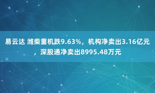 易云达 潍柴重机跌9.63%，机构净卖出3.16亿元，深股通净卖出8995.48万元