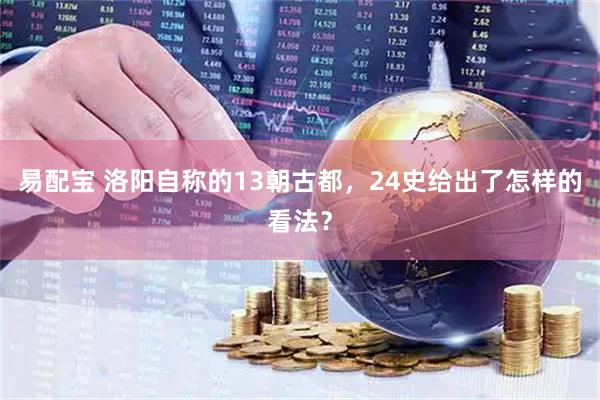 易配宝 洛阳自称的13朝古都，24史给出了怎样的看法？