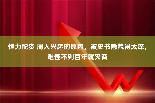 恒力配资 周人兴起的原因，被史书隐藏得太深，难怪不到百年就灭商