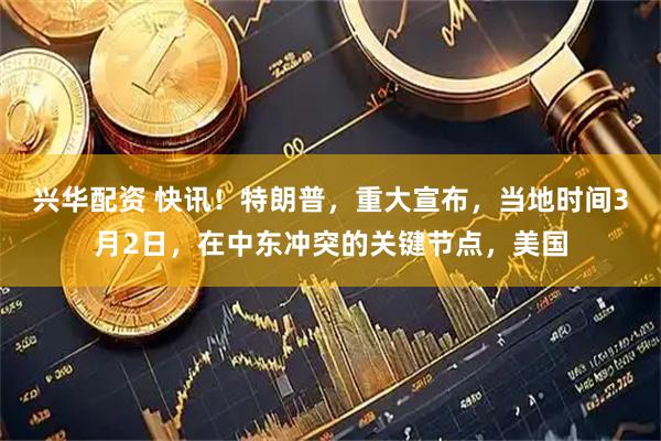 兴华配资 快讯！特朗普，重大宣布，当地时间3月2日，在中东冲突的关键节点，美国