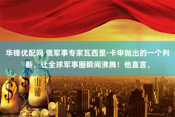 华锋优配网 俄军事专家瓦西里·卡申抛出的一个判断，让全球军事圈瞬间沸腾！他直言，