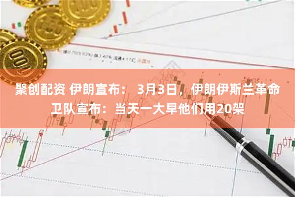 聚创配资 伊朗宣布： 3月3日，伊朗伊斯兰革命卫队宣布：当天一大早他们用20架
