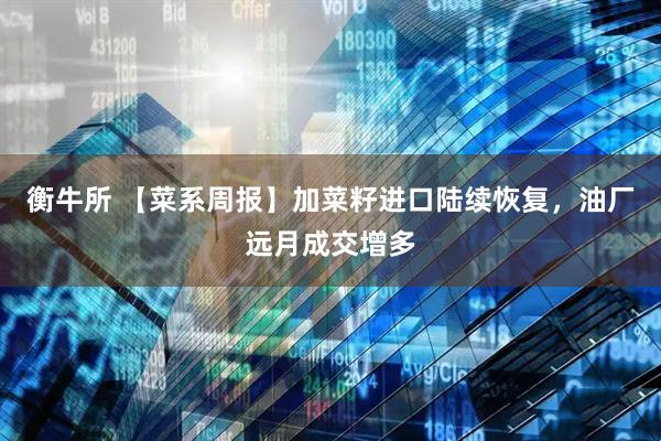 衡牛所 【菜系周报】加菜籽进口陆续恢复，油厂远月成交增多