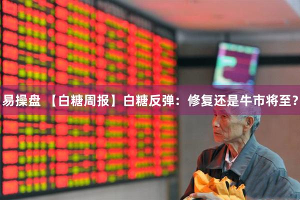 易操盘 【白糖周报】白糖反弹：修复还是牛市将至？