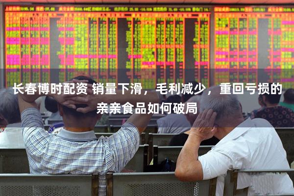 长春博时配资 销量下滑，毛利减少，重回亏损的亲亲食品如何破局
