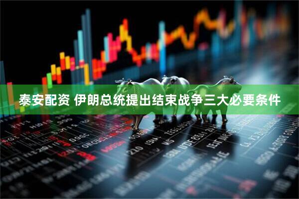 泰安配资 伊朗总统提出结束战争三大必要条件
