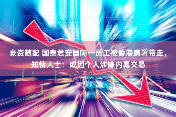 豪资随配 国泰君安国际一员工被香港廉署带走，知情人士：或因个人涉嫌内幕交易