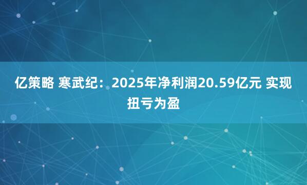 亿策略 寒武纪：2025年净利润20.59亿元 实现扭亏为盈