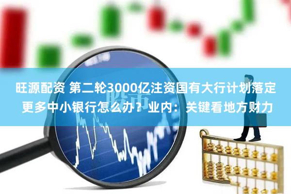 旺源配资 第二轮3000亿注资国有大行计划落定 更多中小银行怎么办？业内：关键看地方财力