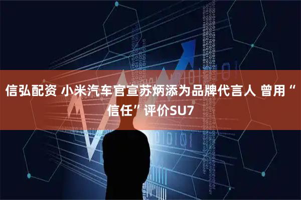 信弘配资 小米汽车官宣苏炳添为品牌代言人 曾用“信任”评价SU7