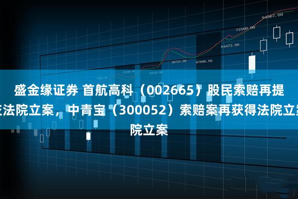 盛金缘证券 首航高科（002665）股民索赔再提交法院立案，中青宝（300052）索赔案再获得法院立案