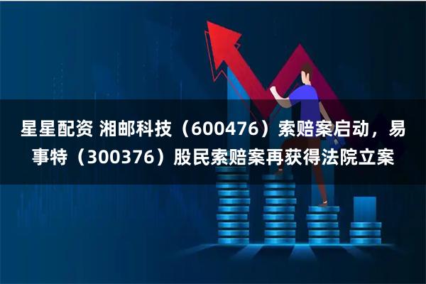 星星配资 湘邮科技（600476）索赔案启动，易事特（300376）股民索赔案再获得法院立案
