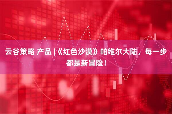 云谷策略 产品 |《红色沙漠》帕维尔大陆,每一步都是新冒险!