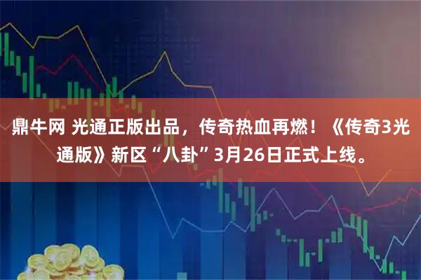 鼎牛网 光通正版出品，传奇热血再燃！《传奇3光通版》新区“八卦”3月26日正式上线。