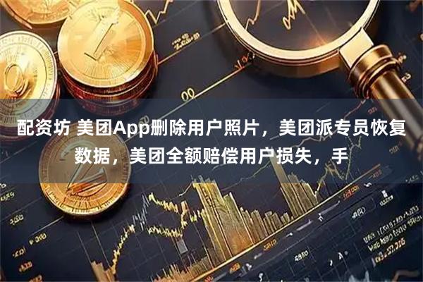 配资坊 美团App删除用户照片，美团派专员恢复数据，美团全额赔偿用户损失，手