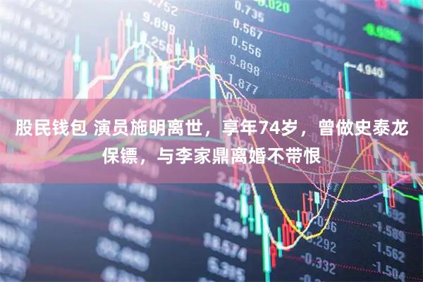 股民钱包 演员施明离世,享年74岁,曾做史泰龙保镖,与李家鼎离婚不带恨