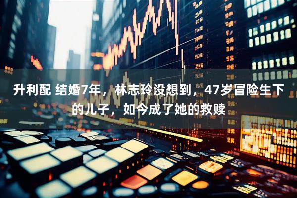 升利配 结婚7年，林志玲没想到，47岁冒险生下的儿子，如今成了她的救赎