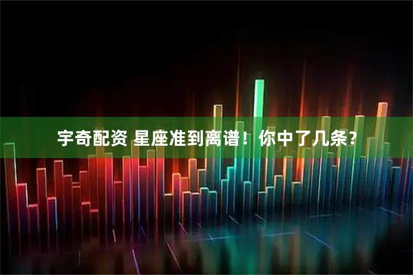 宇奇配资 星座准到离谱！你中了几条？