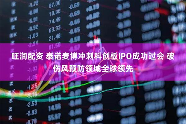 旺润配资 泰诺麦博冲刺科创板IPO成功过会 破伤风预防领域全球领先
