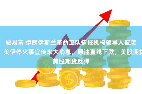融易富 伊朗伊斯兰革命卫队情报机构领导人被袭身亡！美伊停火事宜传来大消息，原油直线下跌，美股期货反弹