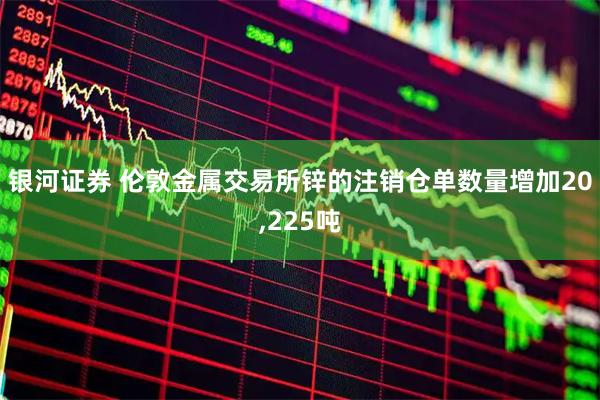 银河证券 伦敦金属交易所锌的注销仓单数量增加20,225吨