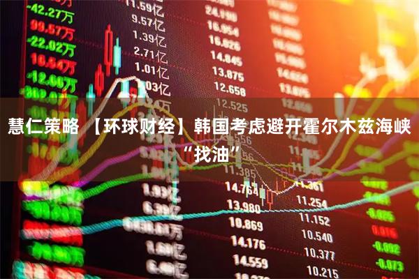 慧仁策略 【环球财经】韩国考虑避开霍尔木兹海峡“找油”