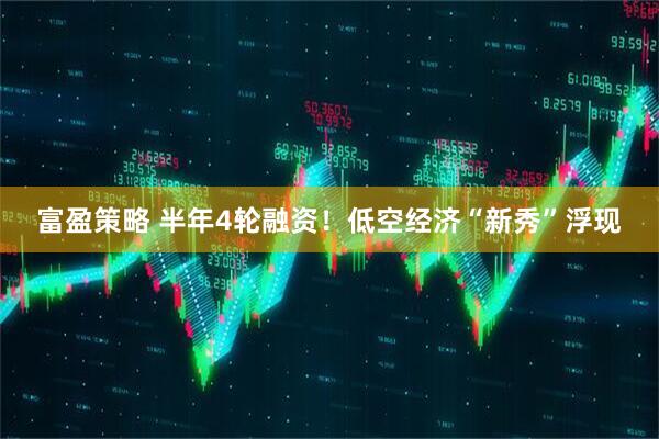 富盈策略 半年4轮融资！低空经济“新秀”浮现