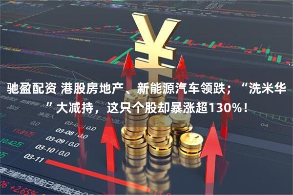 驰盈配资 港股房地产、新能源汽车领跌；“洗米华”大减持，这只个股却暴涨超130%！