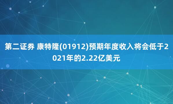 第二证券 康特隆(01912)预期年度收入将会低于2021年的2.22亿美元