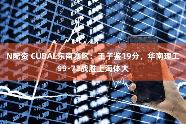 N配资 CUBAL东南赛区：王子鉴19分，华南理工99-72战胜上海体大