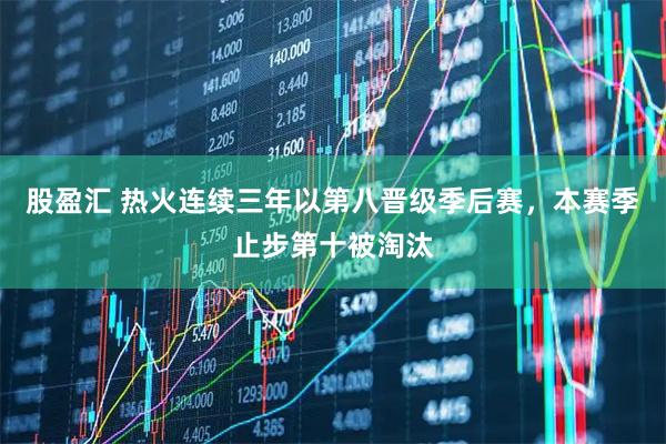 股盈汇 热火连续三年以第八晋级季后赛，本赛季止步第十被淘汰