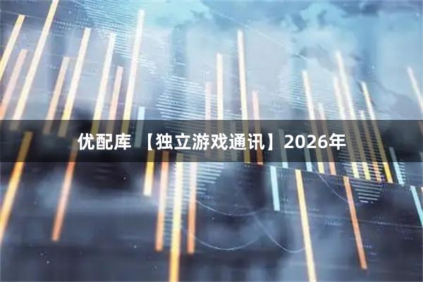 优配库 【独立游戏通讯】2026年