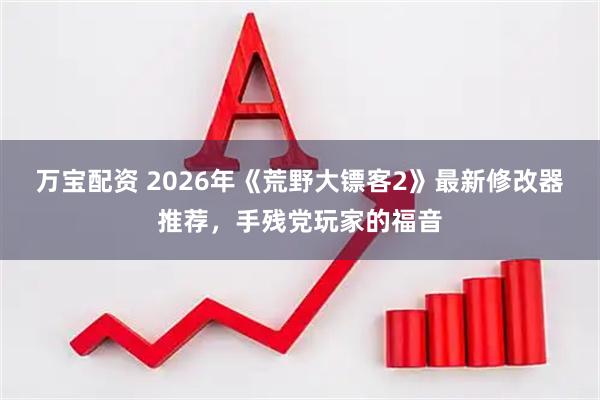 万宝配资 2026年《荒野大镖客2》最新修改器推荐，手残党玩家的福音