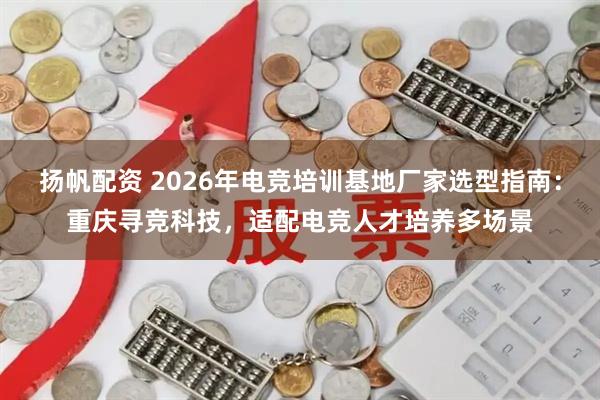 扬帆配资 2026年电竞培训基地厂家选型指南：重庆寻竞科技，适配电竞人才培养多场景