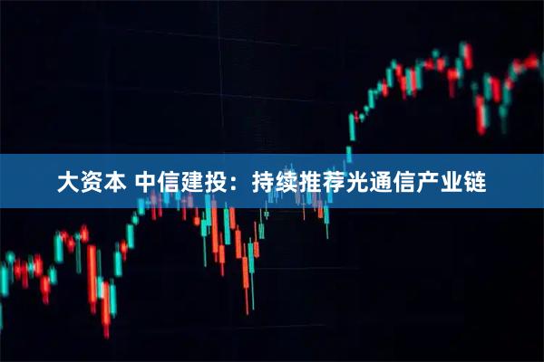 大资本 中信建投：持续推荐光通信产业链