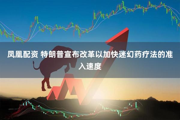 凤凰配资 特朗普宣布改革以加快迷幻药疗法的准入速度