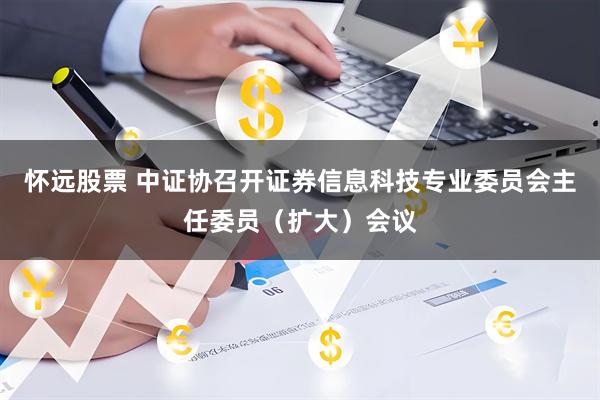 怀远股票 中证协召开证券信息科技专业委员会主任委员（扩大）会议