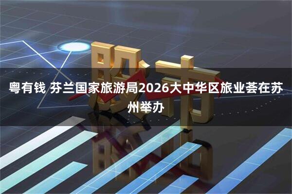 粤有钱 芬兰国家旅游局2026大中华区旅业荟在苏州举办