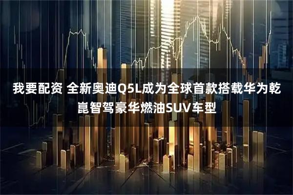我要配资 全新奥迪Q5L成为全球首款搭载华为乾崑智驾豪华燃油SUV车型