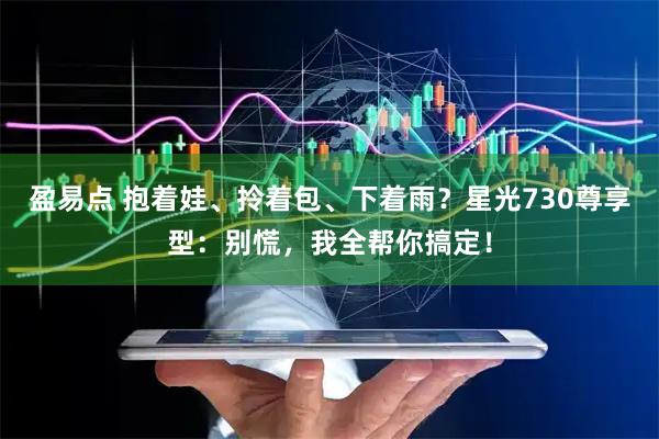 盈易点 抱着娃、拎着包、下着雨？星光730尊享型：别慌，我全帮你搞定！