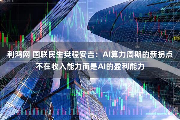利鸿网 国联民生樊程安吉：AI算力周期的新拐点不在收入能力而是AI的盈利能力